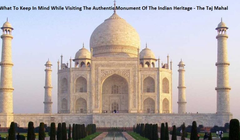What To Keep In Mind While Visiting The Authentic Monument Of The Indian Heritage – The Taj Mahal